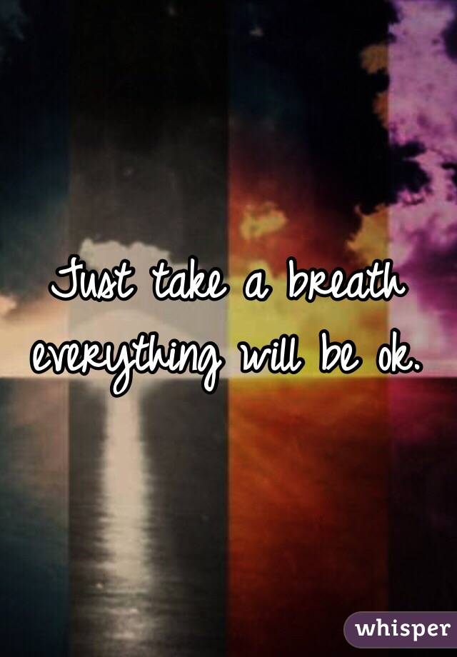 Just take a breath everything will be ok. 