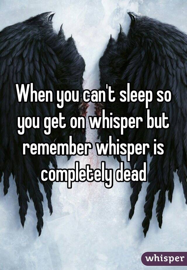 When you can't sleep so you get on whisper but remember whisper is completely dead 