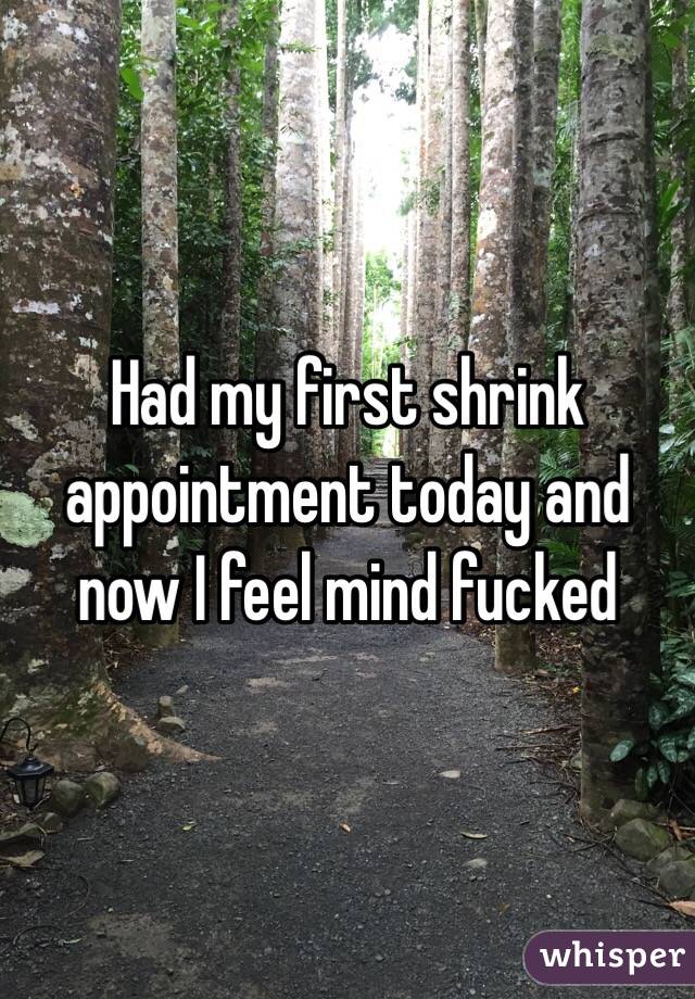 Had my first shrink appointment today and now I feel mind fucked 