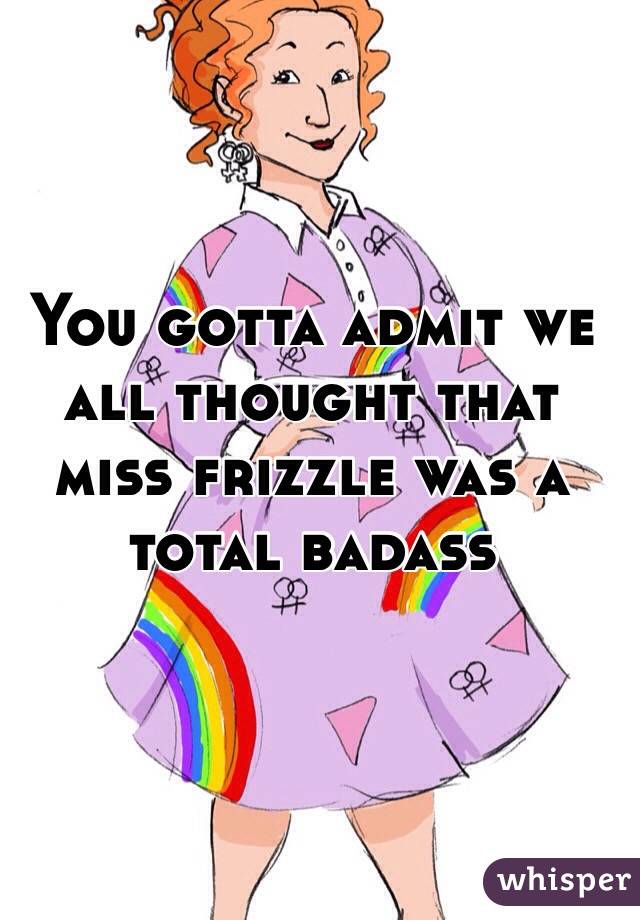 You gotta admit we all thought that miss frizzle was a total badass