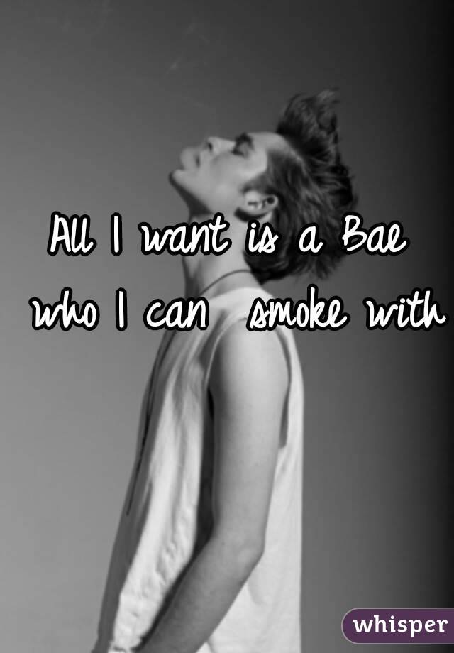 All I want is a Bae who I can  smoke with 