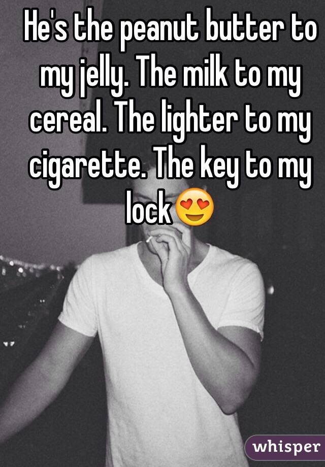 He's the peanut butter to my jelly. The milk to my cereal. The lighter to my cigarette. The key to my lock😍