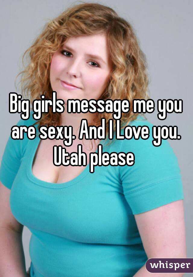 Big girls message me you are sexy. And I Love you. 
Utah please 