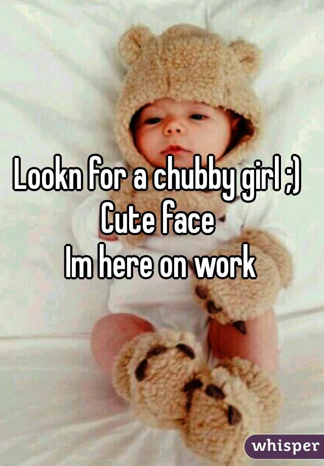 Lookn for a chubby girl ;) 
Cute face 
Im here on work