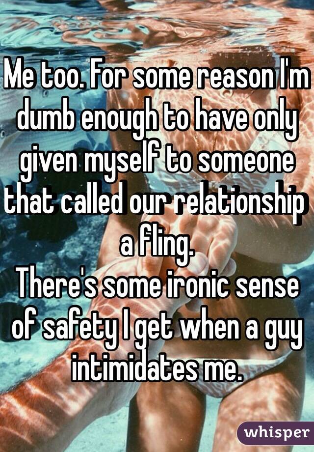 Me too. For some reason I'm dumb enough to have only given myself to someone that called our relationship a fling. 
There's some ironic sense of safety I get when a guy intimidates me. 