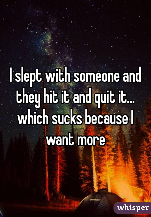 I slept with someone and they hit it and quit it... which sucks because I want more 