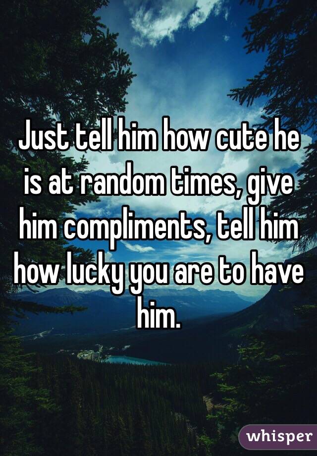 Just tell him how cute he is at random times, give him compliments, tell him how lucky you are to have him. 
