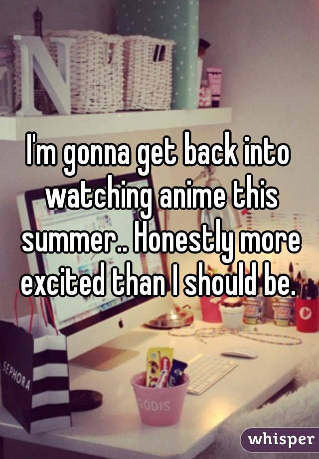 I'm gonna get back into watching anime this summer.. Honestly more excited than I should be. 