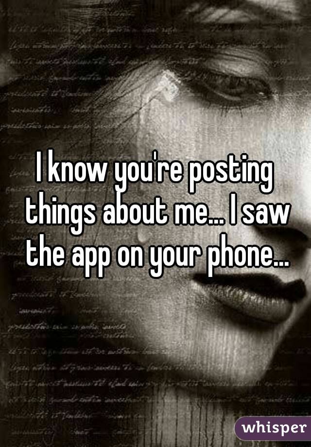 I know you're posting things about me... I saw the app on your phone...