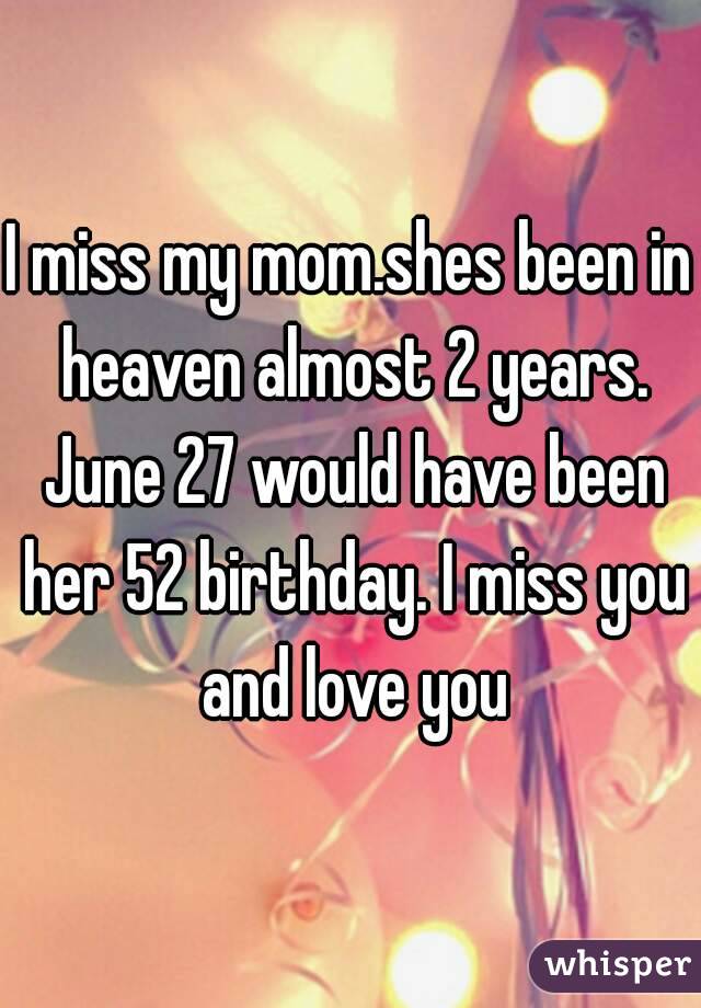 I miss my mom.shes been in heaven almost 2 years. June 27 would have been her 52 birthday. I miss you and love you