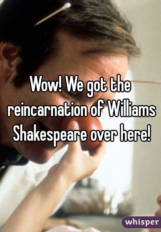 Wow! We got the reincarnation of Williams Shakespeare over here!