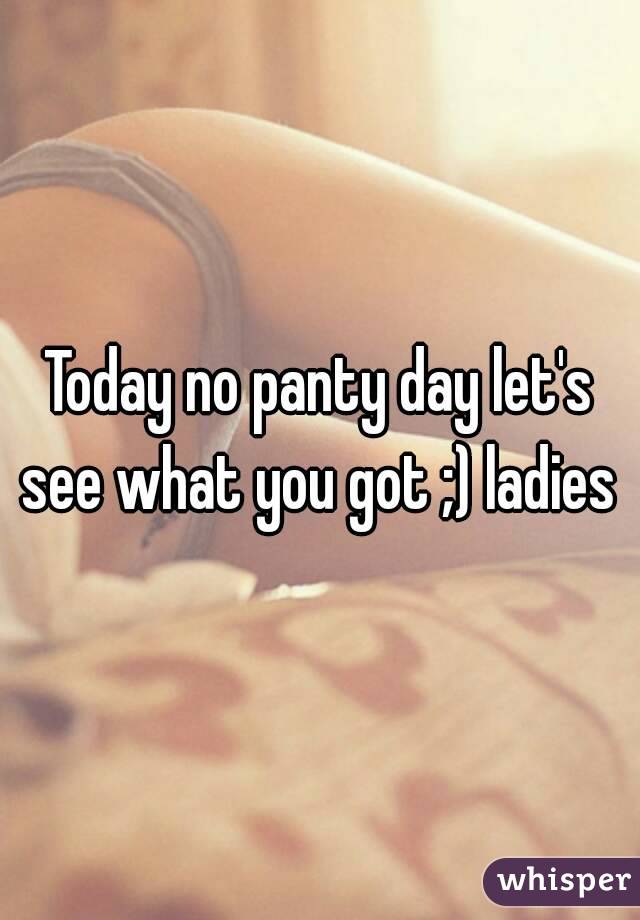 Today no panty day let's see what you got ;) ladies 