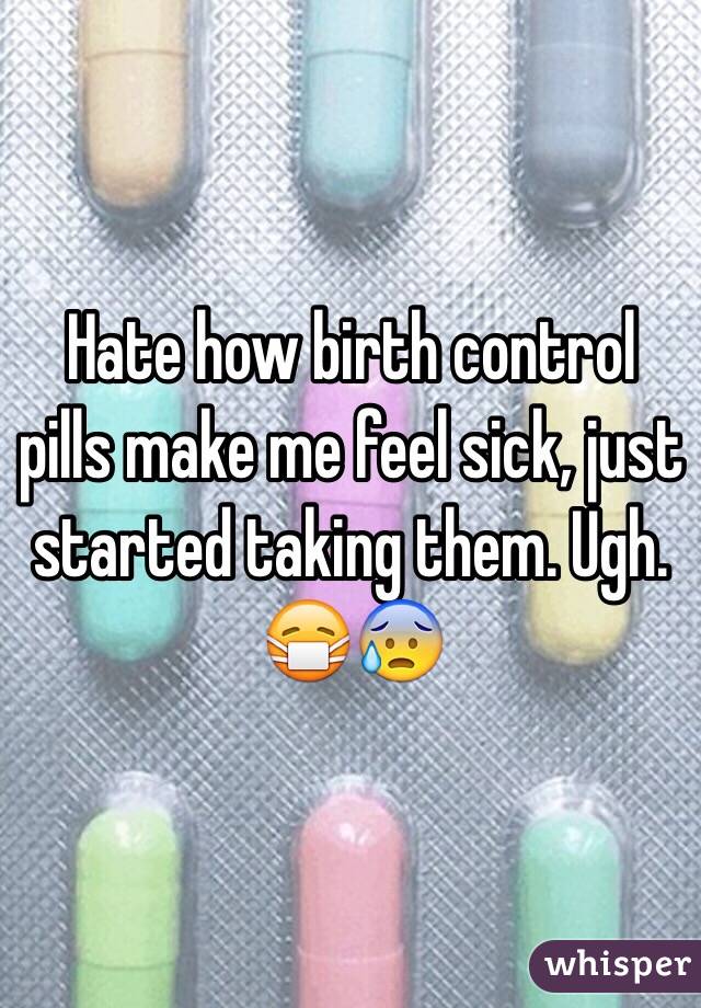 Hate how birth control pills make me feel sick, just started taking them. Ugh. 😷😰