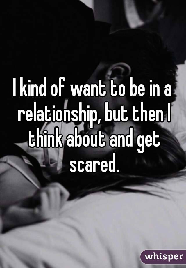 I kind of want to be in a relationship, but then I think about and get scared.