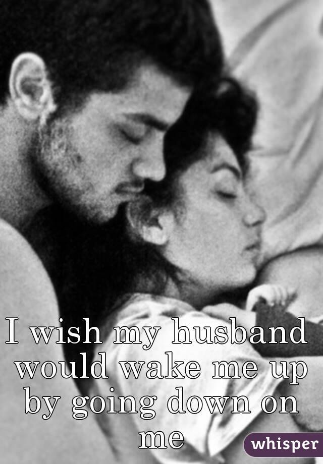 I wish my husband would wake me up by going down on me