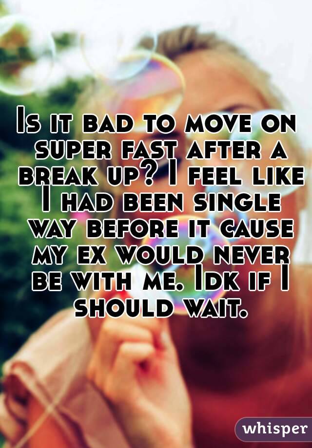 Is it bad to move on super fast after a break up? I feel like I had been single way before it cause my ex would never be with me. Idk if I should wait.