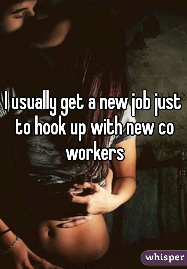 I usually get a new job just to hook up with new co workers