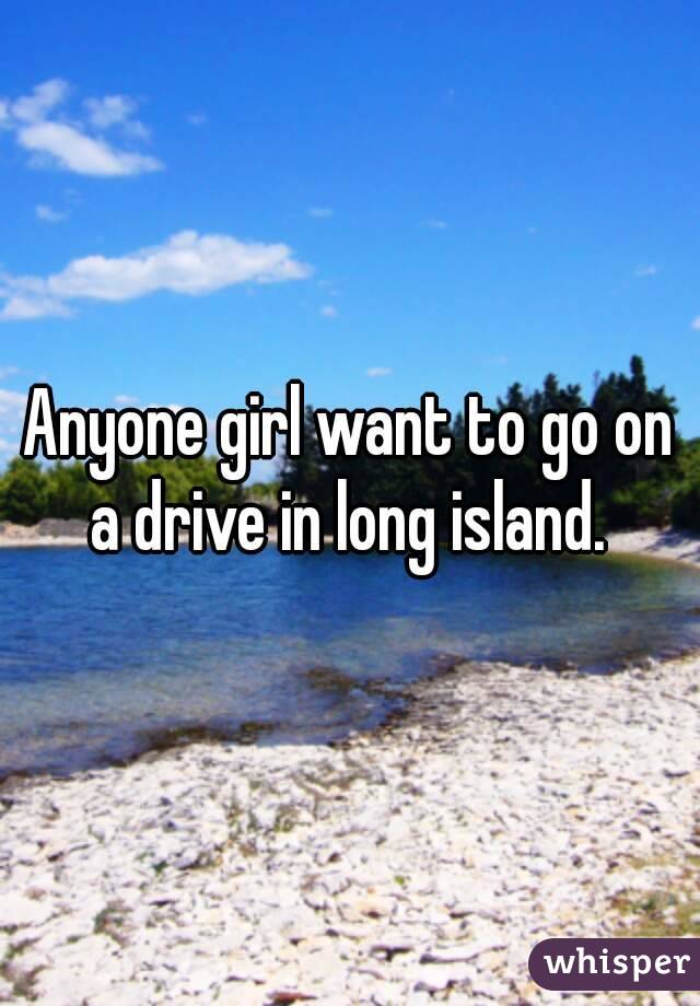 Anyone girl want to go on a drive in long island. 