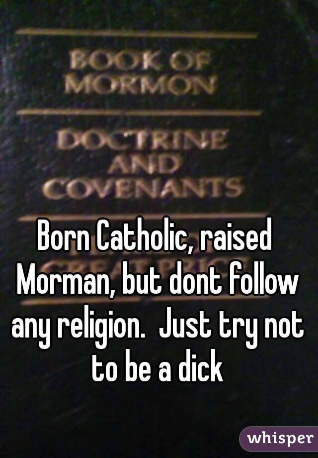 Born Catholic, raised Morman, but dont follow any religion.  Just try not to be a dick