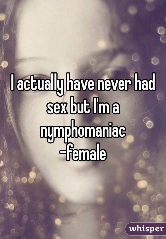 I actually have never had sex but I'm a nymphomaniac
-female 
