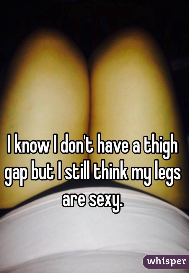 I know I don't have a thigh gap but I still think my legs are sexy. 