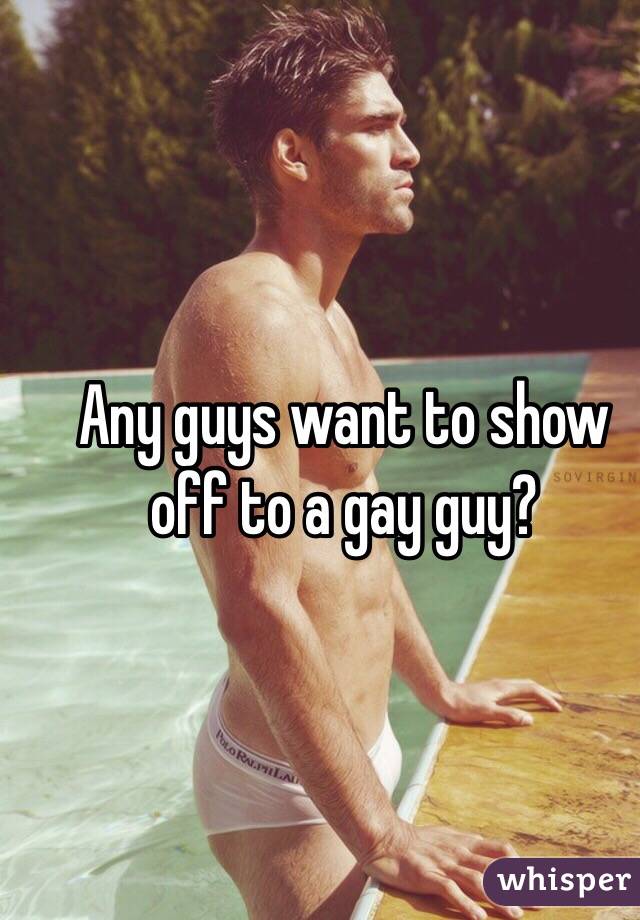 Any guys want to show off to a gay guy?
