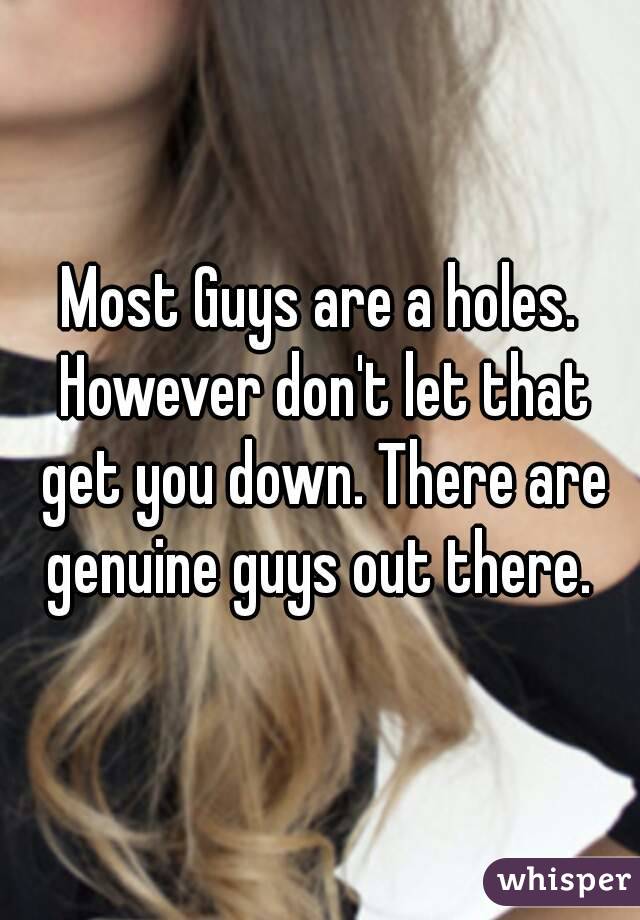 Most Guys are a holes. However don't let that get you down. There are genuine guys out there. 