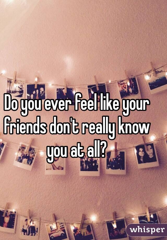 Do you ever feel like your friends don't really know you at all?