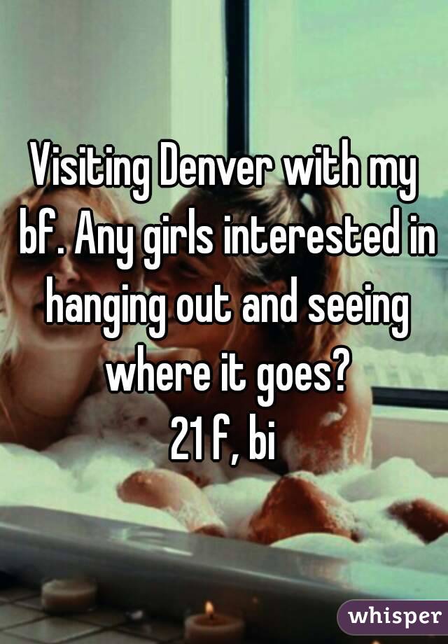 Visiting Denver with my bf. Any girls interested in hanging out and seeing where it goes?
21 f, bi