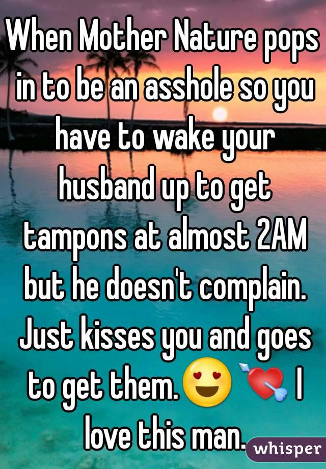 When Mother Nature pops in to be an asshole so you have to wake your husband up to get tampons at almost 2AM but he doesn't complain. Just kisses you and goes to get them.😍💘 I love this man.