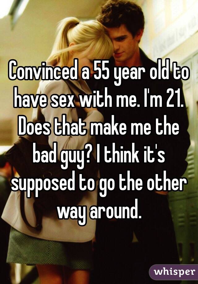 Convinced a 55 year old to have sex with me. I'm 21. Does that make me the bad guy? I think it's supposed to go the other way around. 