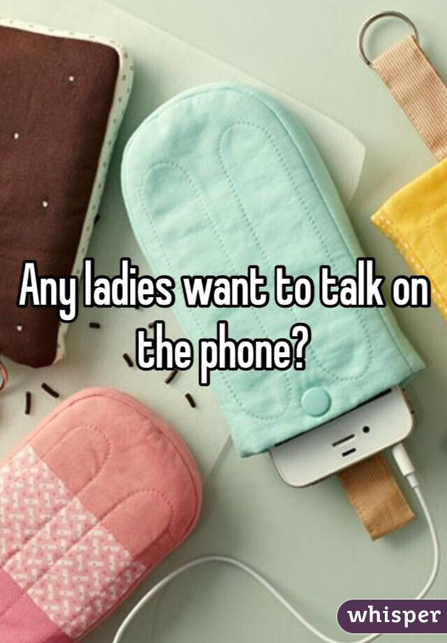 Any ladies want to talk on the phone? 