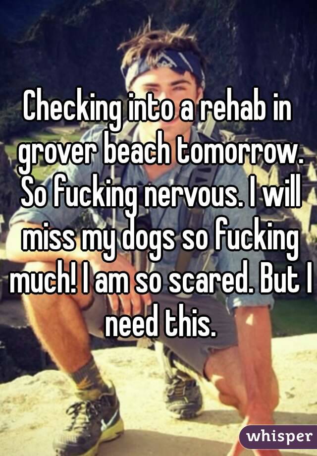 Checking into a rehab in grover beach tomorrow. So fucking nervous. I will miss my dogs so fucking much! I am so scared. But I need this.