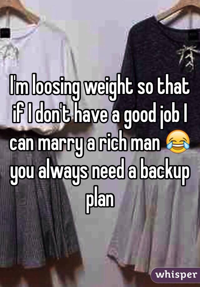 I'm loosing weight so that if I don't have a good job I can marry a rich man 😂 you always need a backup plan