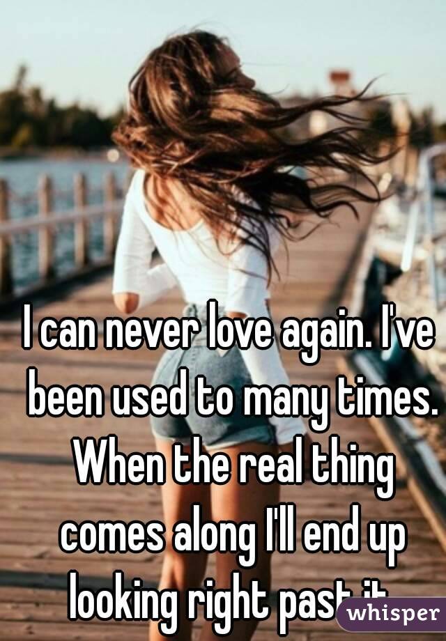 I can never love again. I've been used to many times. When the real thing comes along I'll end up looking right past it.