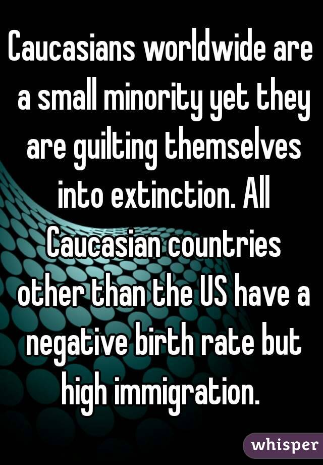 Caucasians worldwide are a small minority yet they are guilting themselves into extinction. All Caucasian countries other than the US have a negative birth rate but high immigration. 