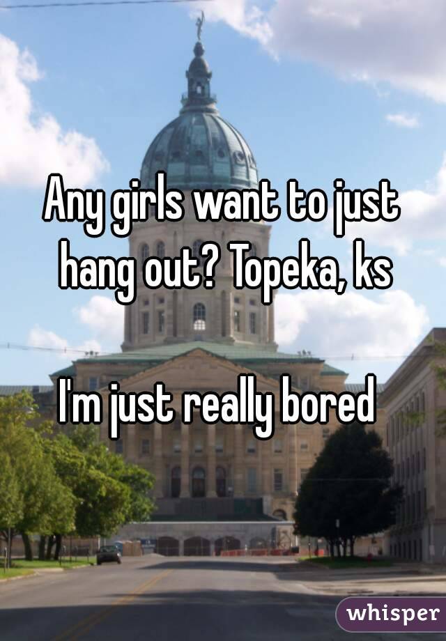 Any girls want to just hang out? Topeka, ks

I'm just really bored 