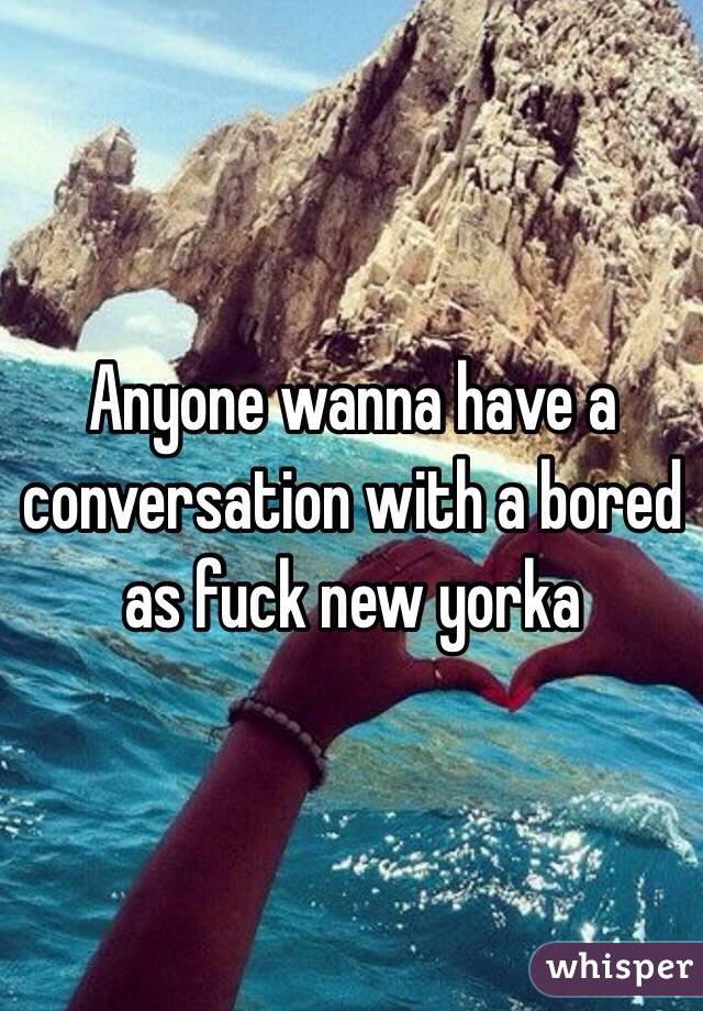 Anyone wanna have a conversation with a bored as fuck new yorka 