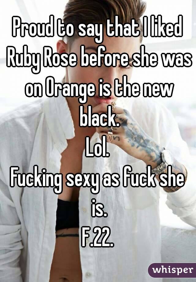 Proud to say that I liked Ruby Rose before she was on Orange is the new black.
Lol.
Fucking sexy as fuck she is.
F.22.
