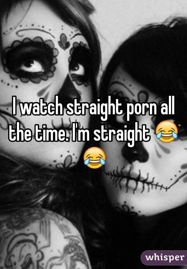 I watch straight porn all the time. I'm straight 😂😂