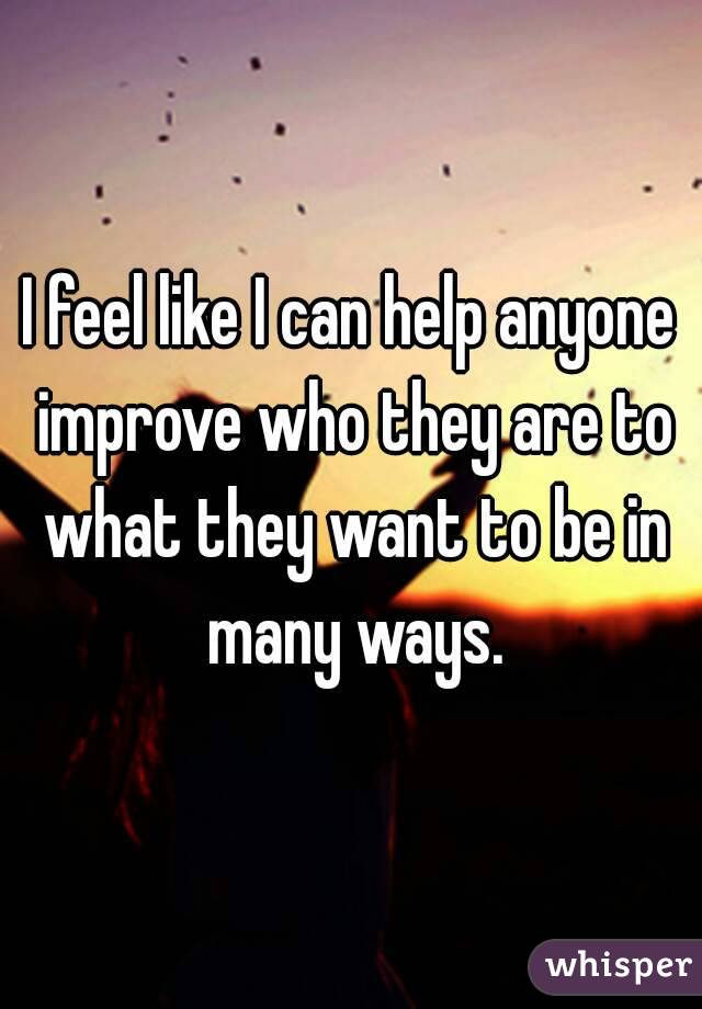 I feel like I can help anyone improve who they are to what they want to be in many ways.