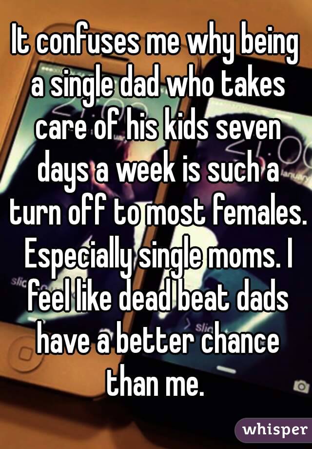 It confuses me why being a single dad who takes care of his kids seven days a week is such a turn off to most females. Especially single moms. I feel like dead beat dads have a better chance than me. 