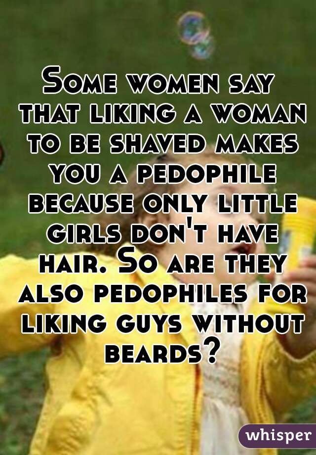 Some women say that liking a woman to be shaved makes you a pedophile because only little girls don't have hair. So are they also pedophiles for liking guys without beards?