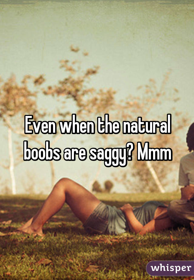 Even when the natural boobs are saggy? Mmm