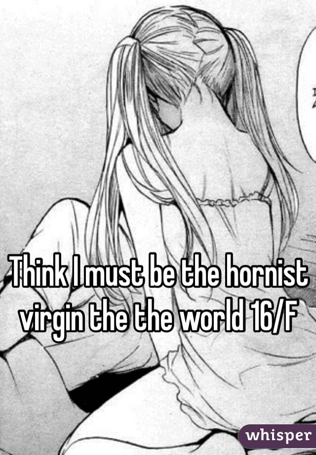 Think I must be the hornist virgin the the world 16/F 