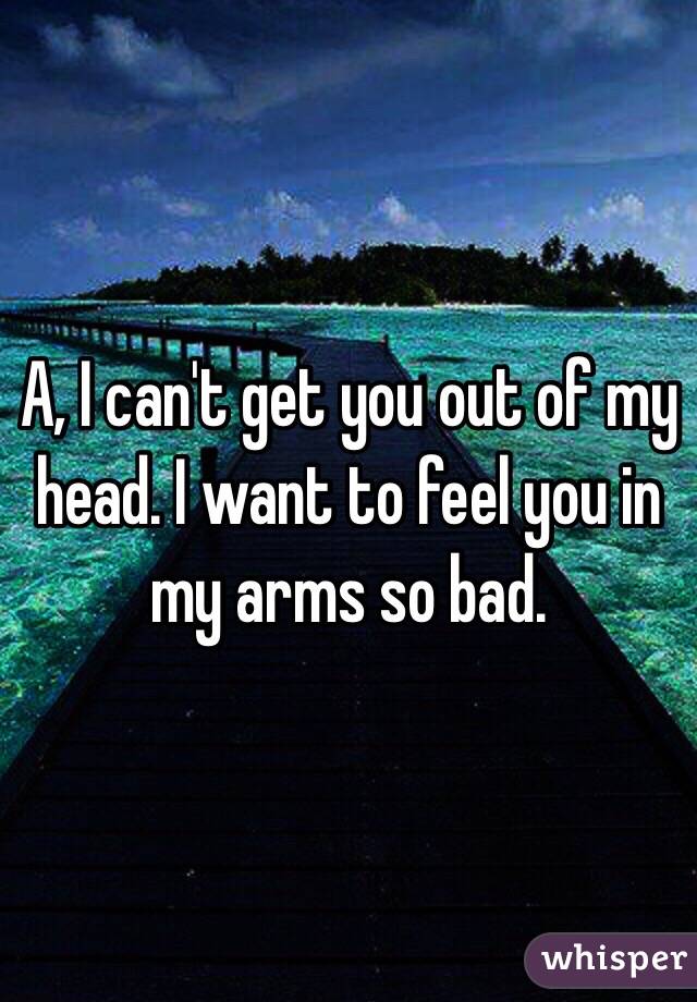 A, I can't get you out of my head. I want to feel you in my arms so bad. 