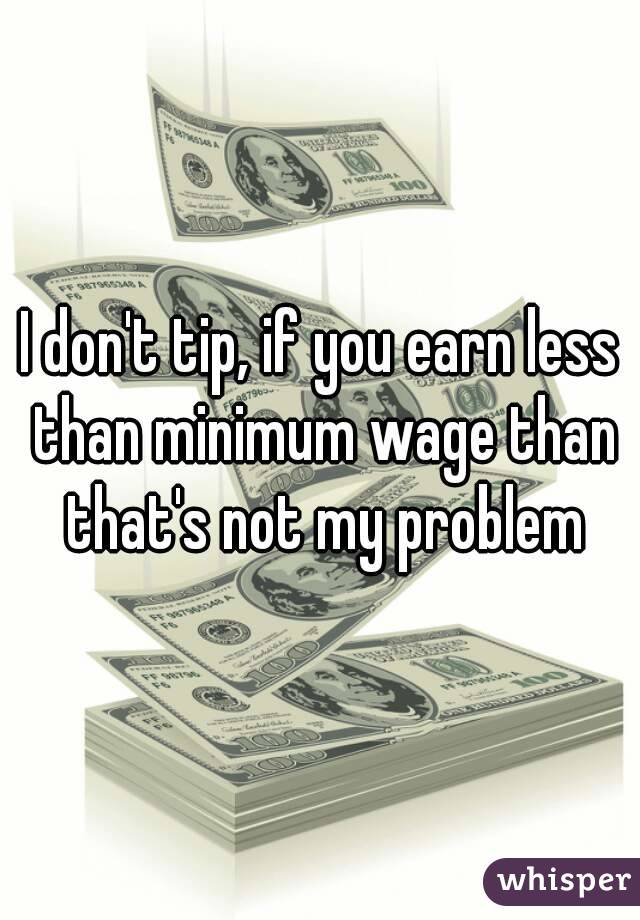 I don't tip, if you earn less than minimum wage than that's not my problem