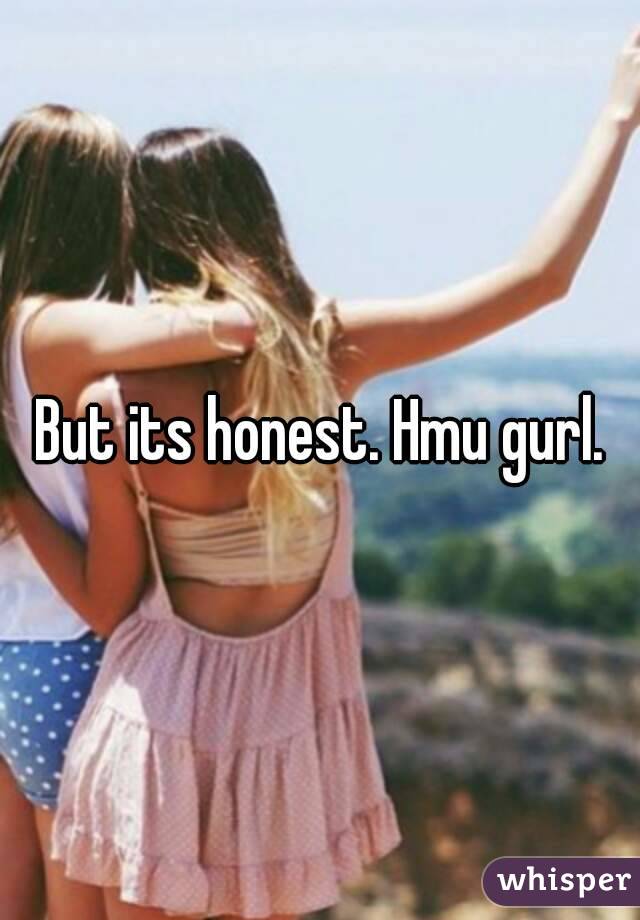 But its honest. Hmu gurl.