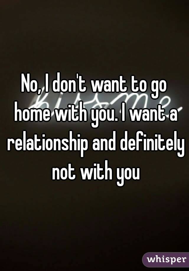 No, I don't want to go home with you. I want a relationship and definitely not with you