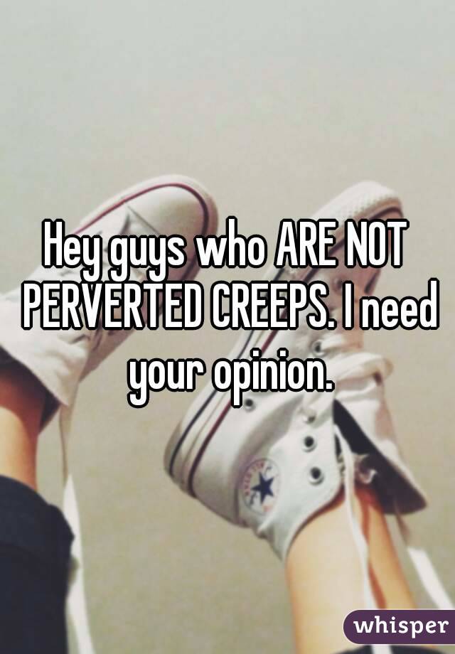 Hey guys who ARE NOT PERVERTED CREEPS. I need your opinion.